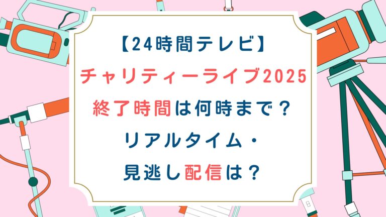 [24時間ﾃﾚﾋﾞﾁｬﾘﾃｨｰﾗｲﾌﾞ2025]終了時間は何時まで？見逃し配信は？